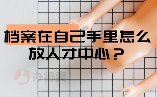 档案在自己手里怎么放人才中心？