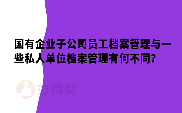 国有企业子公司员工档案管理与一些私人单位档案管理有何不同？