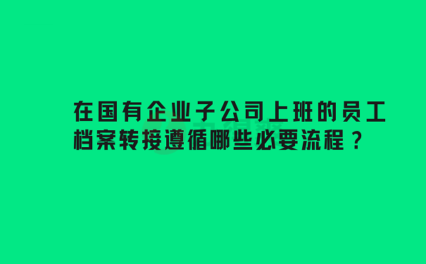 在国有企业子公司上班的员工档案转接遵循哪些必要流程？