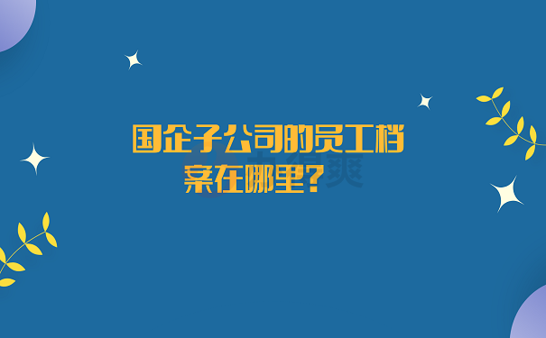 国企子公司的员工档案在哪里？ 