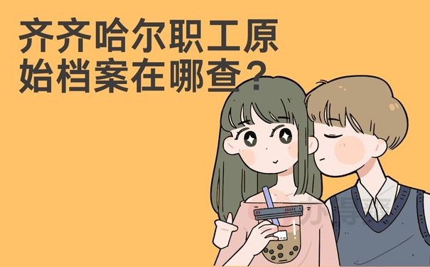 齐齐哈尔职工原始档案在哪查？