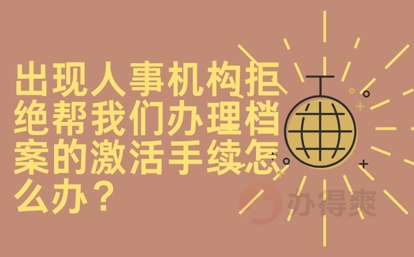 出现人事机构拒绝帮我们办理档案的激活手续怎么办？