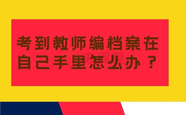 考到教师编档案在自己手里怎么办？