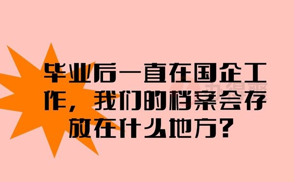 毕业后一直在国企工作，我们的档案会存放在什么地方？