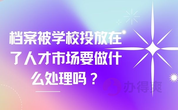 档案被学校投放在了人才市场要做什么处理吗？