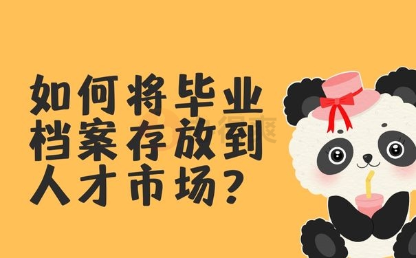 如何将毕业档案存放到人才市场？