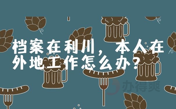 档案在利川，本人在外地工作怎么办？