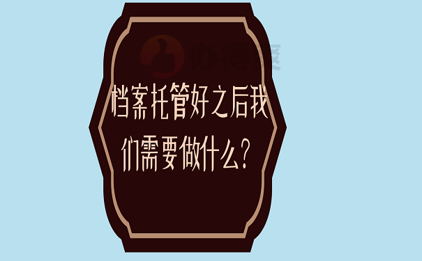 档案托管好之后我们需要做什么？