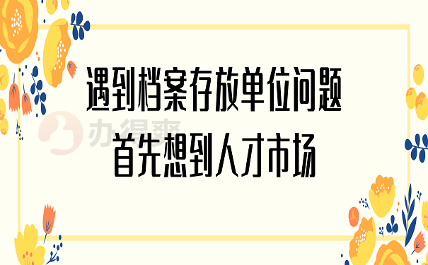 遇到档案存放单位问题首先想到人才市场