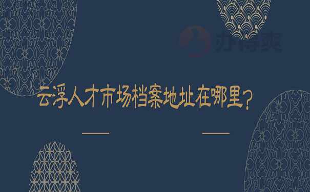 云浮人才市场档案地址在哪里？