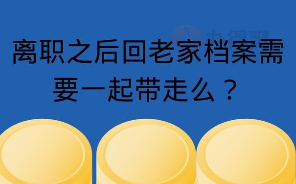 离职之后回老家档案需要一起带走么？放在身边可行吗？