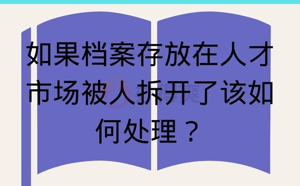 如果档案存放在人才市场被人拆开了该如何处理？