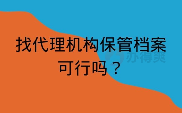 找代理机构保管档案可行吗？