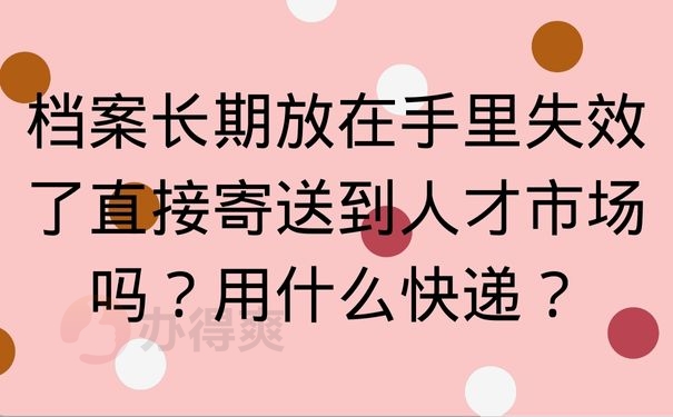 档案长期放在手里失效了直接寄送到人才市场吗？用什么快递？