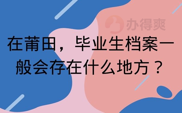 在莆田，毕业生档案一般会存在什么地方？