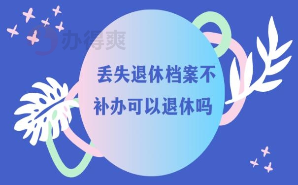 丢失退休档案不补办可以退休吗 ？