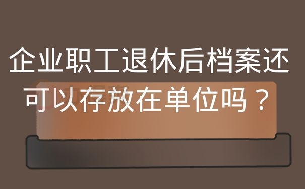 企业职工退休后档案还可以存放在单位吗？