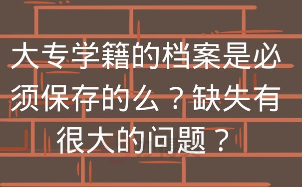  大专学籍的档案是必须保存的么？缺失有很大的问题？