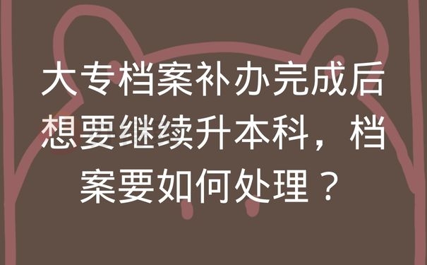 大专档案补办完成后想要继续升本科，档案要如何处理？