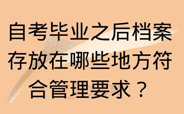 自考毕业之后档案存放在哪些地方符合管理要求？