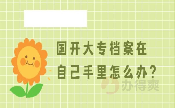 国开大专档案在自己手里怎么办 ？