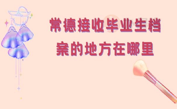常德接收毕业生档案的地方在哪里 ？