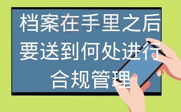 档案在手里之后要送到何处进行合规管理