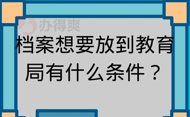 档案想要放到教育局有什么条件？