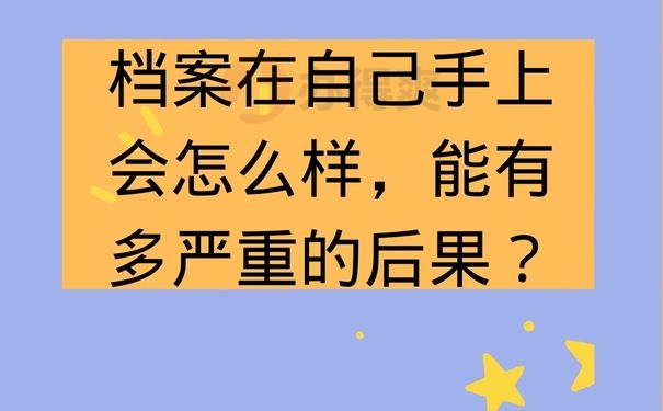 档案在自己手上会怎么样，能有多严重的后果？