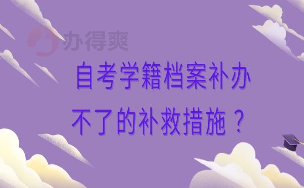 自考学籍档案补办不了的补救措施 ？