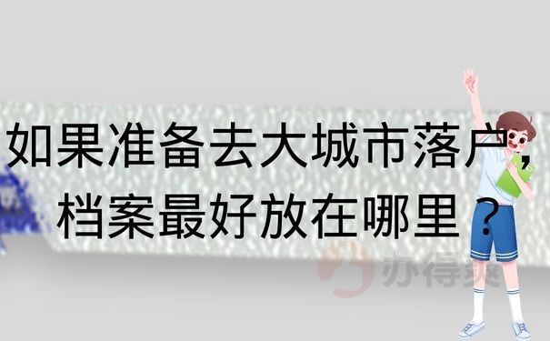  如果准备去大城市落户，档案最好放在哪里？