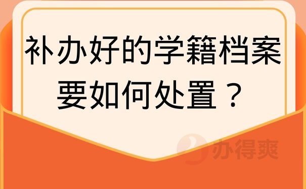 补办好的学籍档案要如何处置？