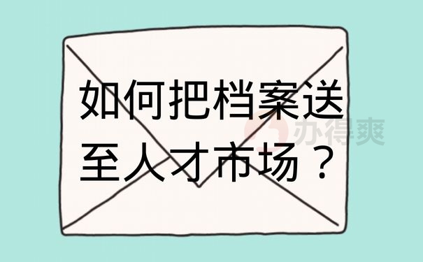 如何把档案送至人才市场？