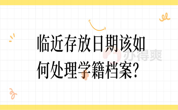 临近存放日期该如何处理学籍档案？