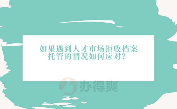 如果遇到人才市场拒收档案托管的情况如何应对？