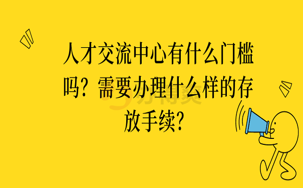 人才交流中心有什么门槛吗？需要办理什么样的存放手续？