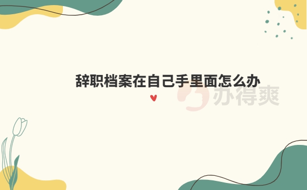 辞职后档案在自己手里怎么办？