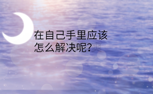 在自己手里应该怎么解决呢？