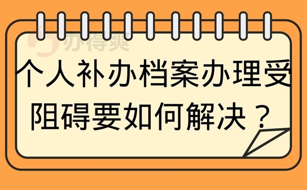 个人补办档案办理受阻碍要如何解决？