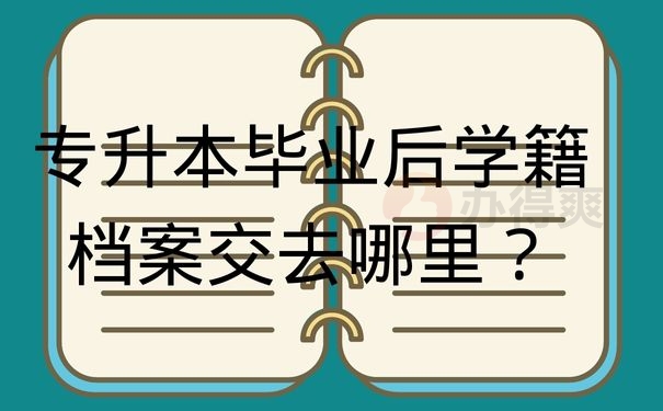 专升本毕业后学籍档案交去哪里？