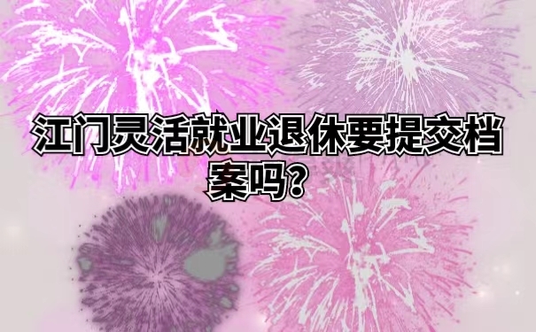 江门灵活就业退休要提交档案吗？