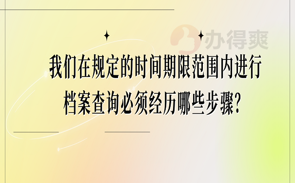 我们在规定的时间期限范围内进行档案查询必须经历哪些步骤？