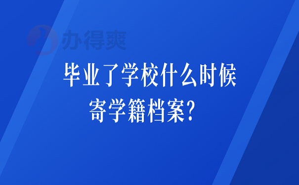 毕业了学校什么时候寄学籍档案？ 