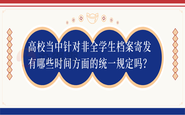 高校当中针对非全学生档案寄发有哪些时间方面的统一规定吗？