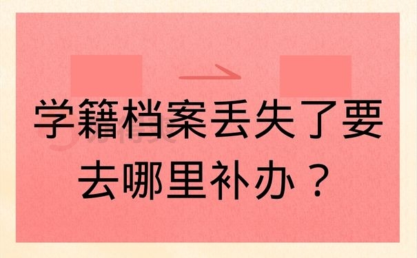 学籍档案丢失了要去哪里补办？