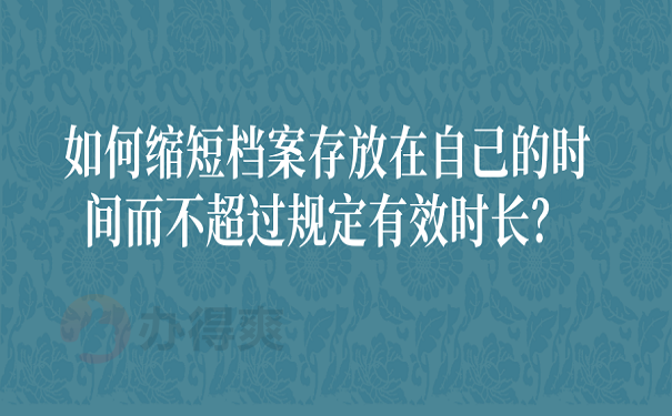 如何缩短档案存放在自己的时间而不超过规定有效时长？