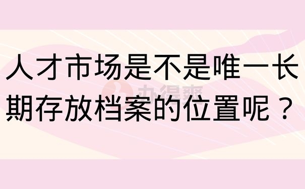  人才市场是不是唯一长期存放档案的位置呢？