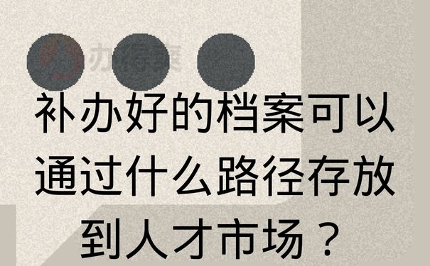 补办好的档案可以通过什么路径存放到人才市场？