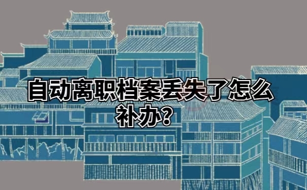 自动离职档案丢失了怎么补办？