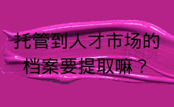 托管到人才市场的档案要提取嘛？